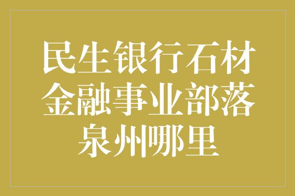 民生银行石材金融事业部落泉州哪里