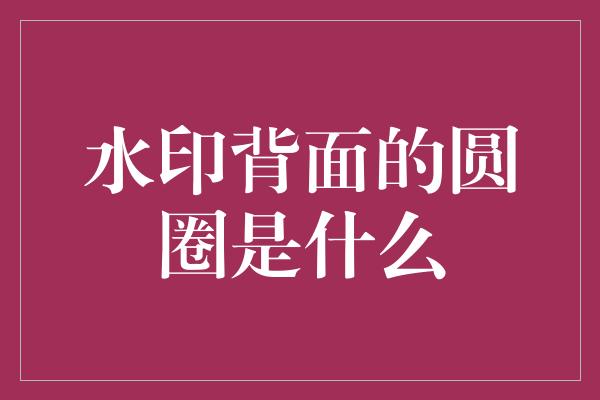 水印背面的圆圈是什么