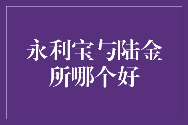 永利宝与陆金所哪个好