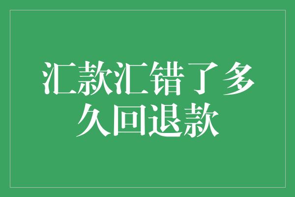 汇款汇错了多久回退款