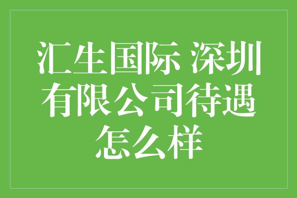 汇生国际 深圳有限公司待遇怎么样