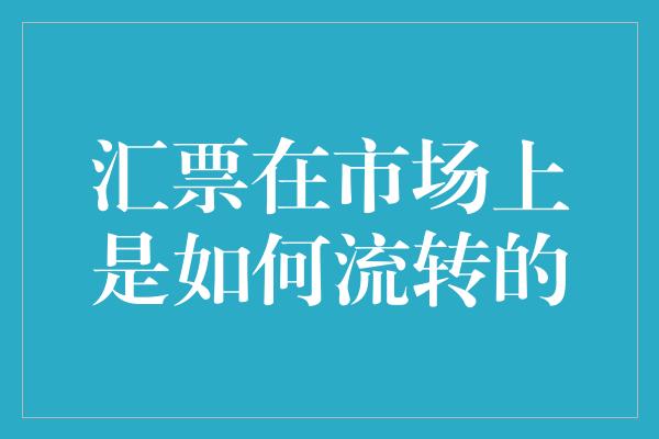 汇票在市场上是如何流转的