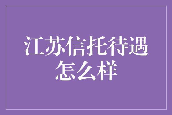 江苏信托待遇怎么样