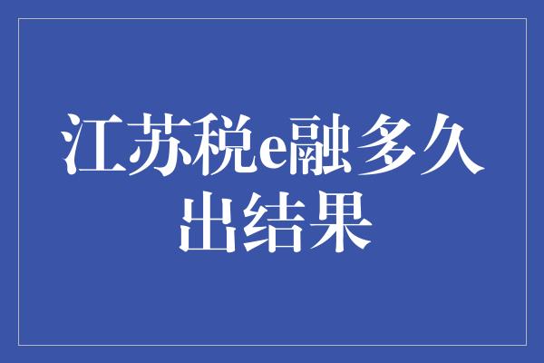 江苏税e融多久出结果