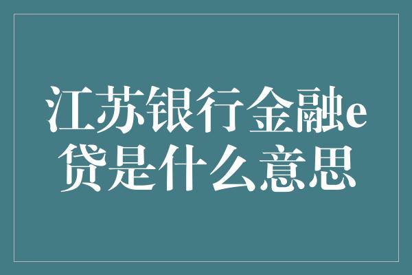 江苏银行金融e贷是什么意思