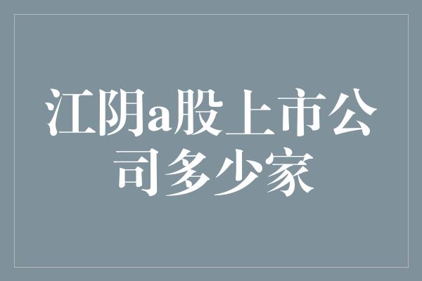 江阴a股上市公司多少家