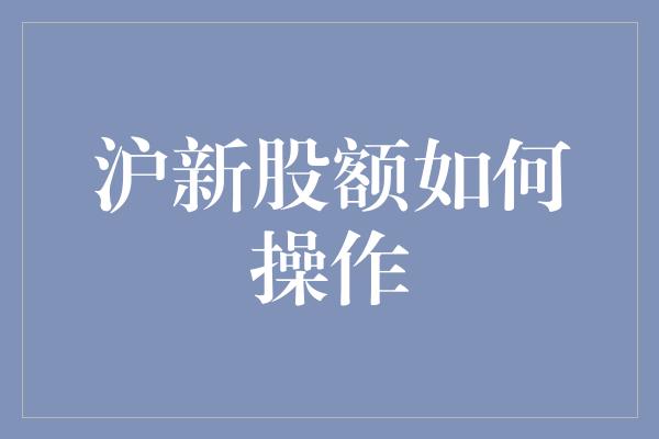 沪新股额如何操作