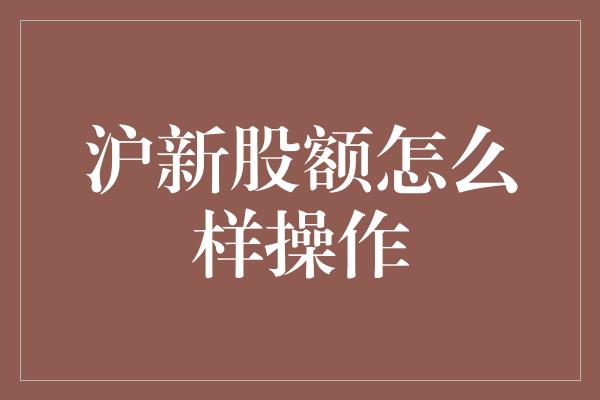 沪新股额怎么样操作