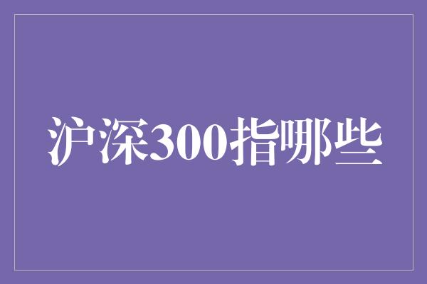 沪深300指哪些