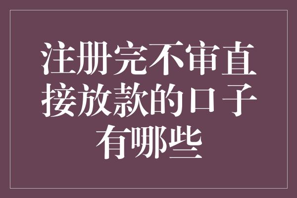 注册完不审直接放款的口子有哪些