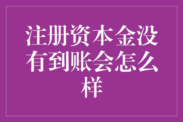 注册资本金没有到账会怎么样