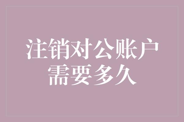 注销对公账户需要多久