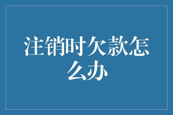 注销时欠款怎么办