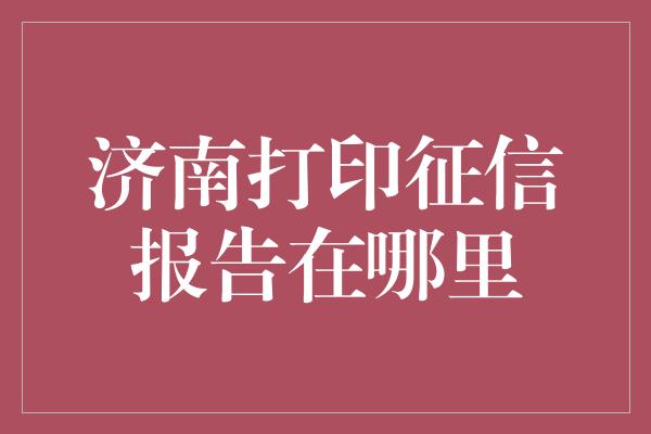 济南打印征信报告在哪里