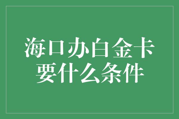 海口办白金卡要什么条件