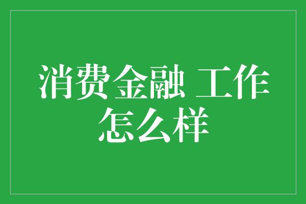 消费金融 工作怎么样