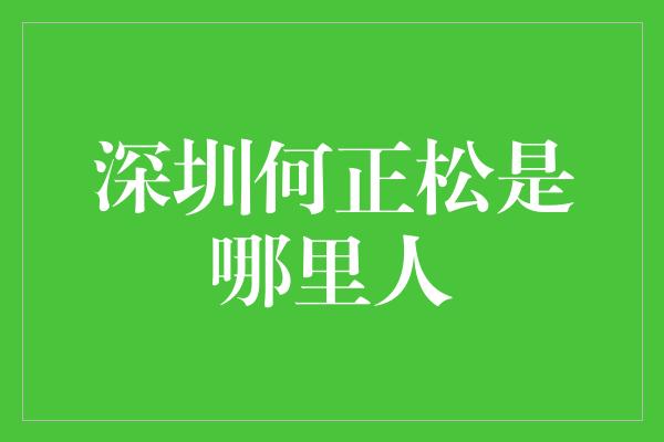 深圳何正松是哪里人