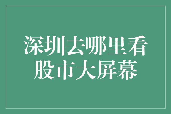 深圳去哪里看股市大屏幕