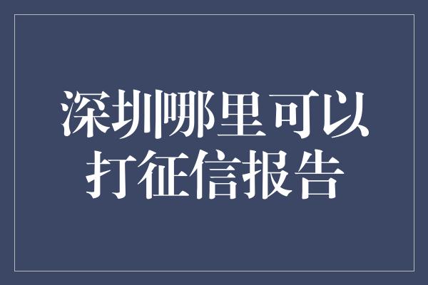 深圳哪里可以打征信报告