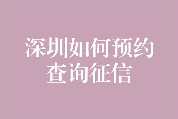 深圳如何预约查询征信