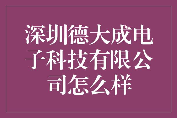 深圳德大成电子科技有限公司怎么样