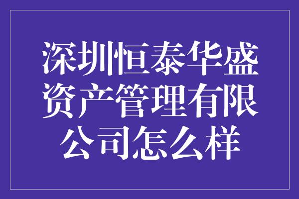 深圳恒泰华盛资产管理有限公司怎么样