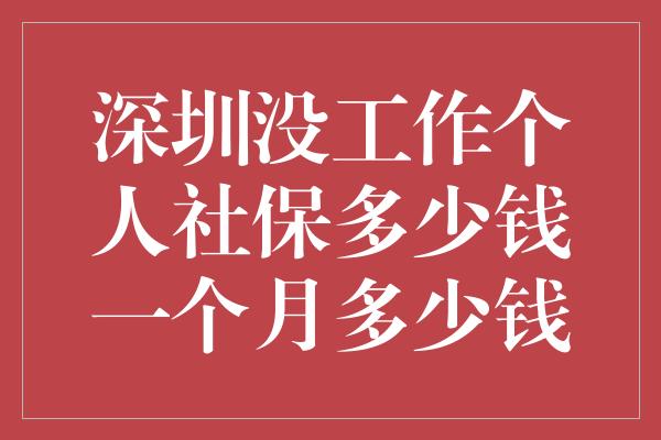 深圳没工作个人社保多少钱一个月多少钱