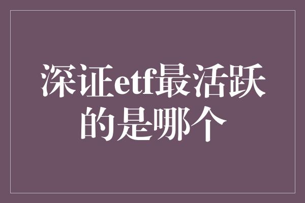 深证etf最活跃的是哪个