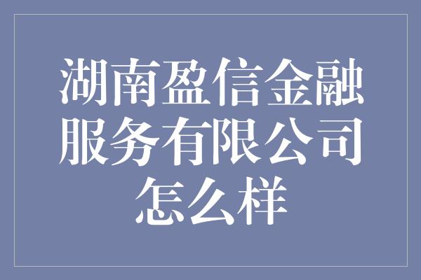 湖南盈信金融服务有限公司怎么样