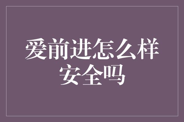 爱前进怎么样安全吗