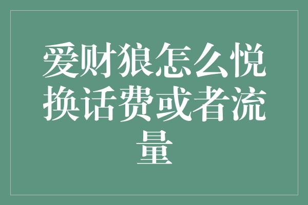 爱财狼怎么悦换话费或者流量