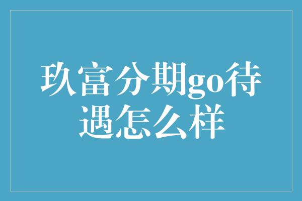 玖富分期go待遇怎么样