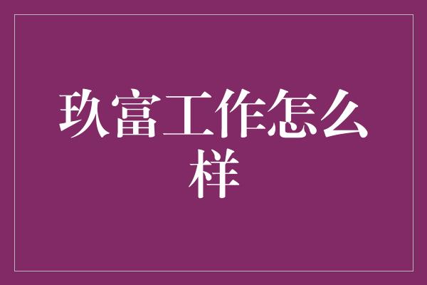 玖富工作怎么样