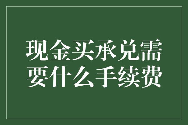 现金买承兑需要什么手续费