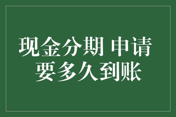 现金分期 申请 要多久到账