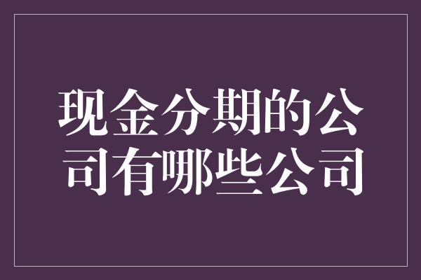 现金分期的公司有哪些公司