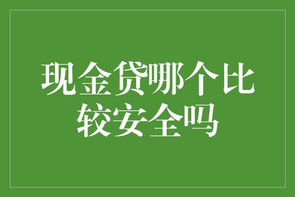 现金贷哪个比较安全吗