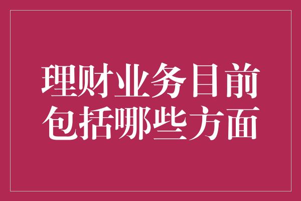 理财业务目前包括哪些方面