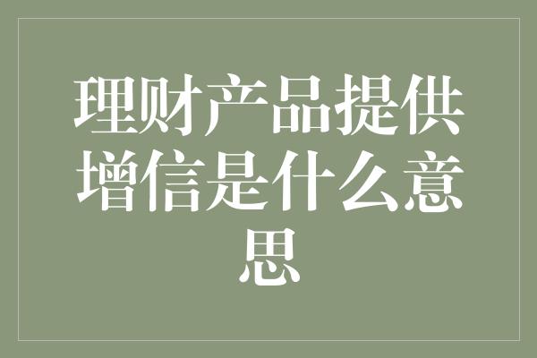 理财产品提供增信是什么意思