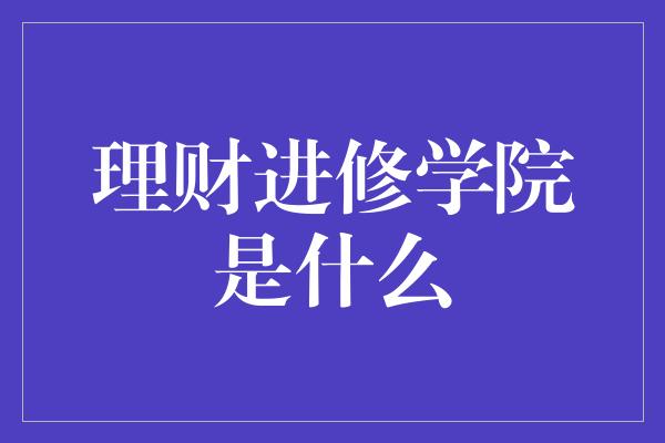 理财进修学院是什么