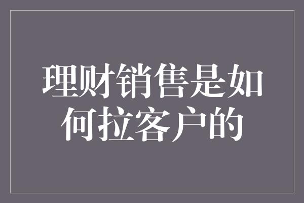 理财销售是如何拉客户的