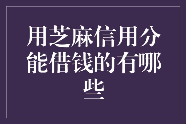 用芝麻信用分能借钱的有哪些