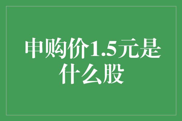 申购价1.5元是什么股