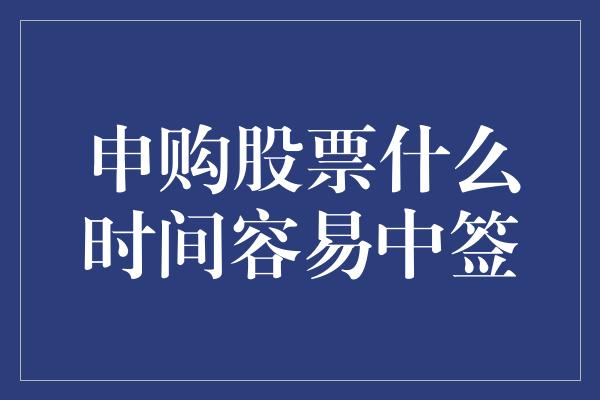 申购股票什么时间容易中签