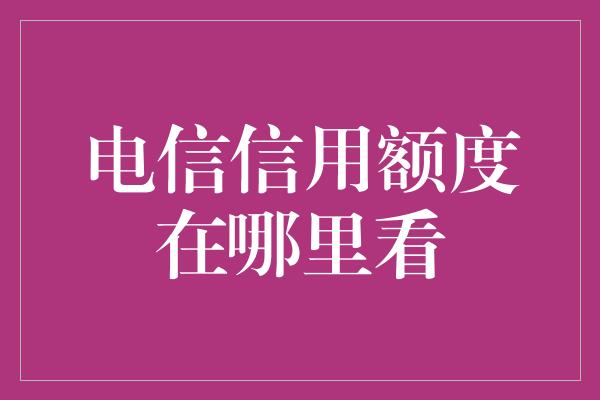 电信信用额度在哪里看