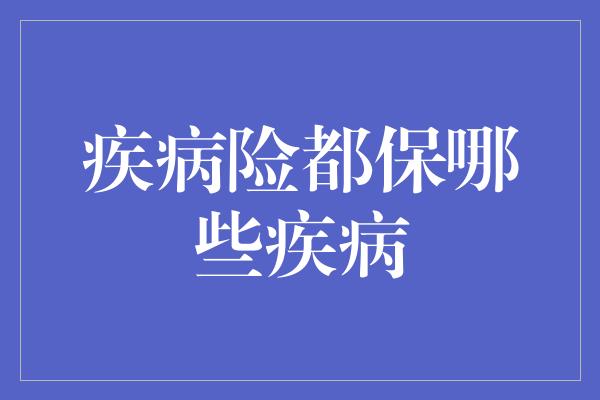 疾病险都保哪些疾病