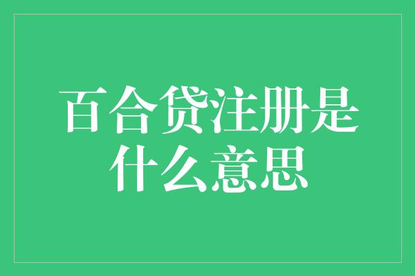 百合贷注册是什么意思