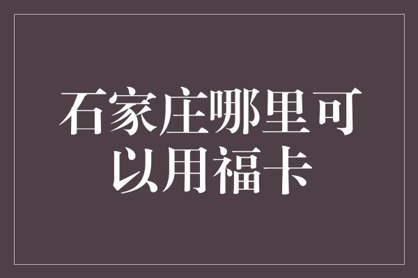 石家庄哪里可以用福卡