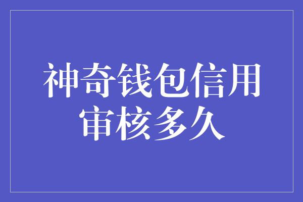 神奇钱包信用审核多久