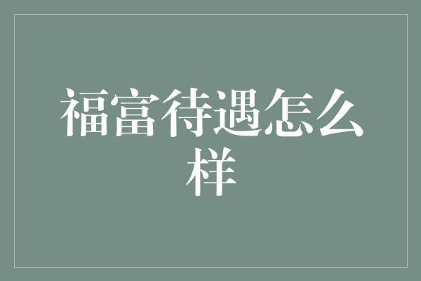 福富待遇怎么样